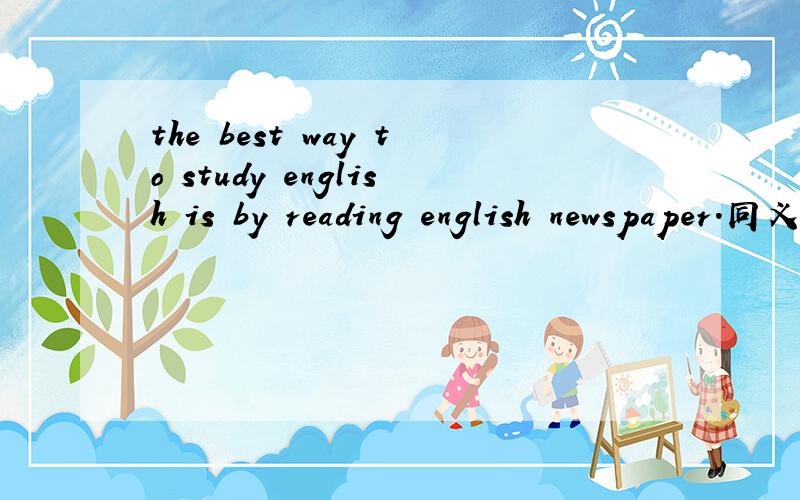 the best way to study english is by reading english newspaper.同义句是什么
