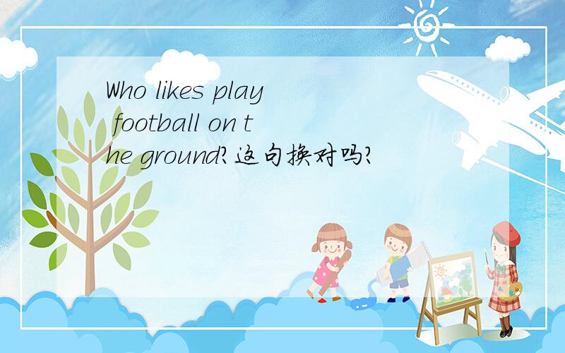 Who likes play football on the ground?这句换对吗?