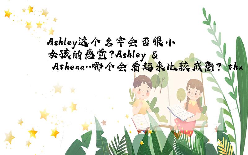 Ashley这个名字会否很小女孩的感觉?Ashley & Athena..哪个会看起来比较成熟? thx