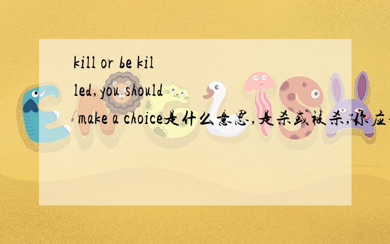 kill or be killed,you should make a choice是什么意思,是杀或被杀,你应该做一个选择吗?(这是我自己翻译的,才中2,