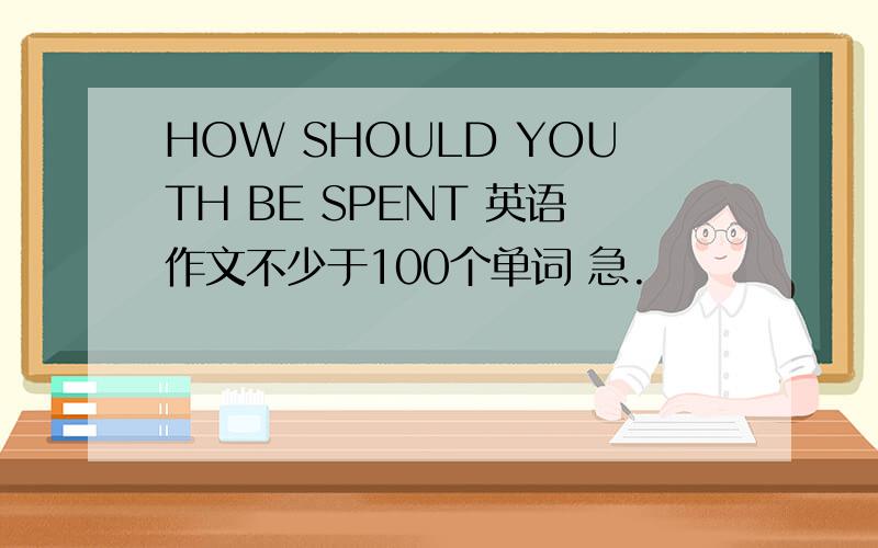 HOW SHOULD YOUTH BE SPENT 英语作文不少于100个单词 急.