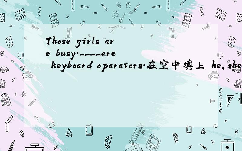 Those girls are busy.____are keyboard oparators.在空中填上 he,she,it 或者we,they