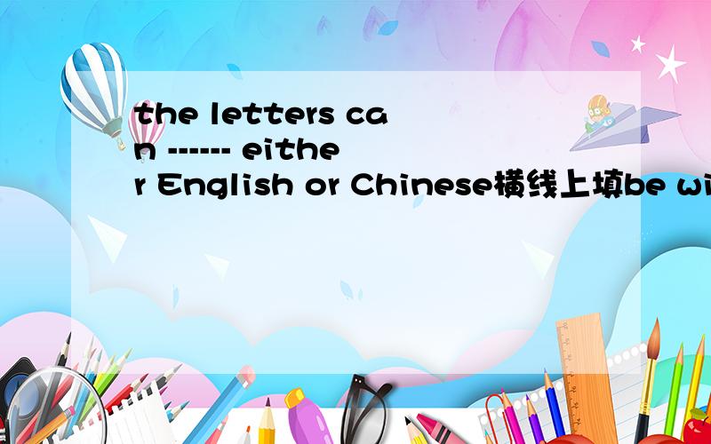 the letters can ------ either English or Chinese横线上填be witten by 还是 be witten in