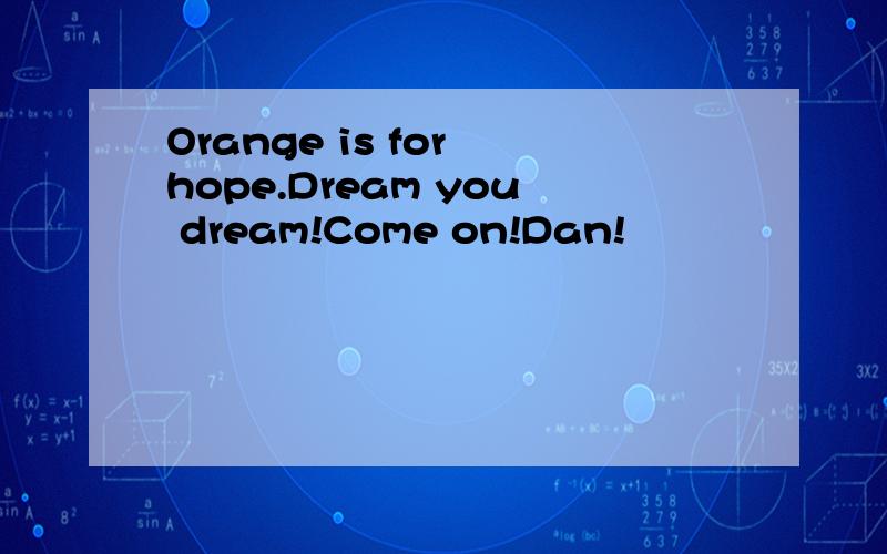 Orange is for hope.Dream you dream!Come on!Dan!