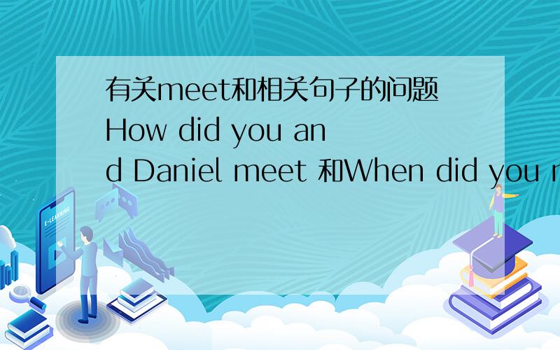 有关meet和相关句子的问题How did you and Daniel meet 和When did you meet Daniel的区别可以互换吗?