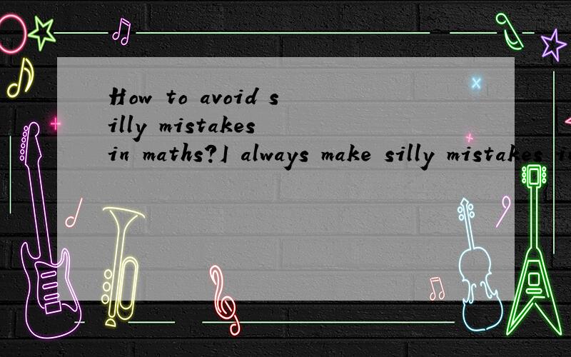 How to avoid silly mistakes in maths?I always make silly mistakes in mathsfor example I write 123 which should be 132,I move a point to a wrong place,I use + and - incorrectlyHelp me.how to avoid this.