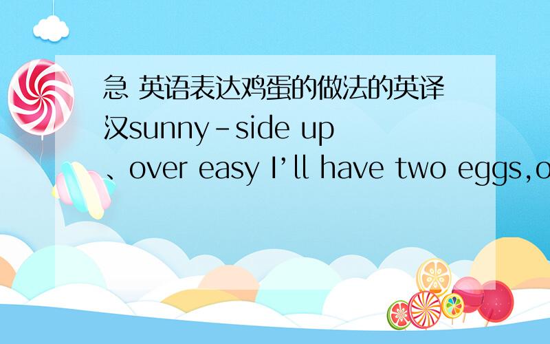 急 英语表达鸡蛋的做法的英译汉sunny-side up、over easy I’ll have two eggs,one sunny-side up,the other over easy.怎么翻译?