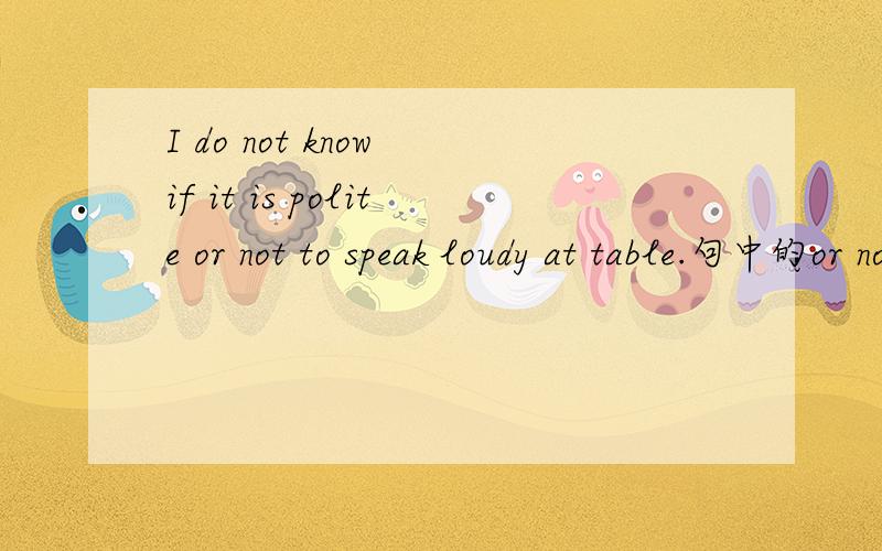 I do not know if it is polite or not to speak loudy at table.句中的or not可以放在whether 之后或句末