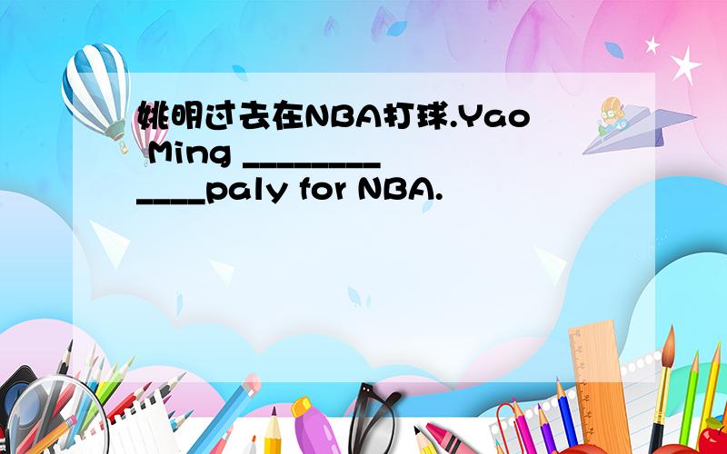 姚明过去在NBA打球.Yao Ming ____________paly for NBA.