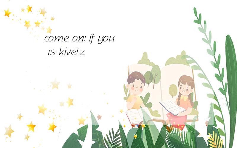 come on!if you is kivetz.