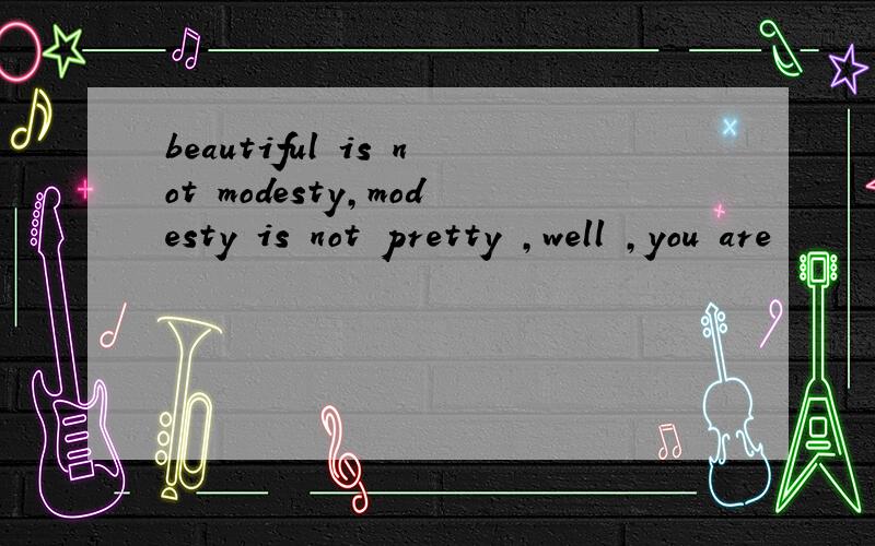 beautiful is not modesty,modesty is not pretty ,well ,you are