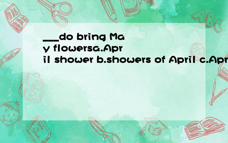 ___do bring May flowersa.April shower b.showers of April c.April's showers d.showers of April 请选择并解释