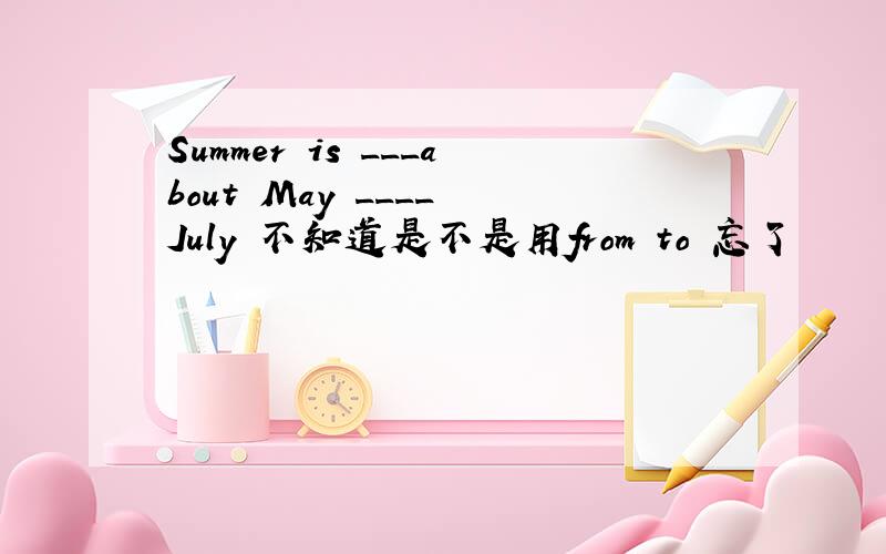 Summer is ___about May ____ July 不知道是不是用from to 忘了