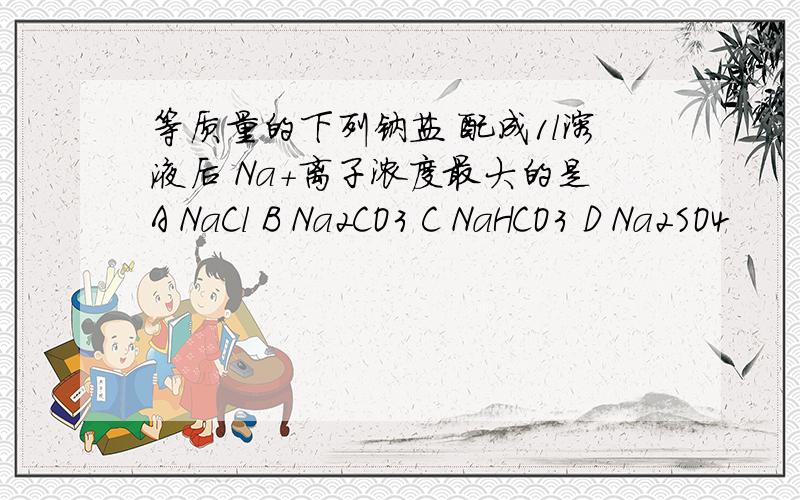 等质量的下列钠盐 配成1l溶液后 Na+离子浓度最大的是A NaCl B Na2CO3 C NaHCO3 D Na2SO4