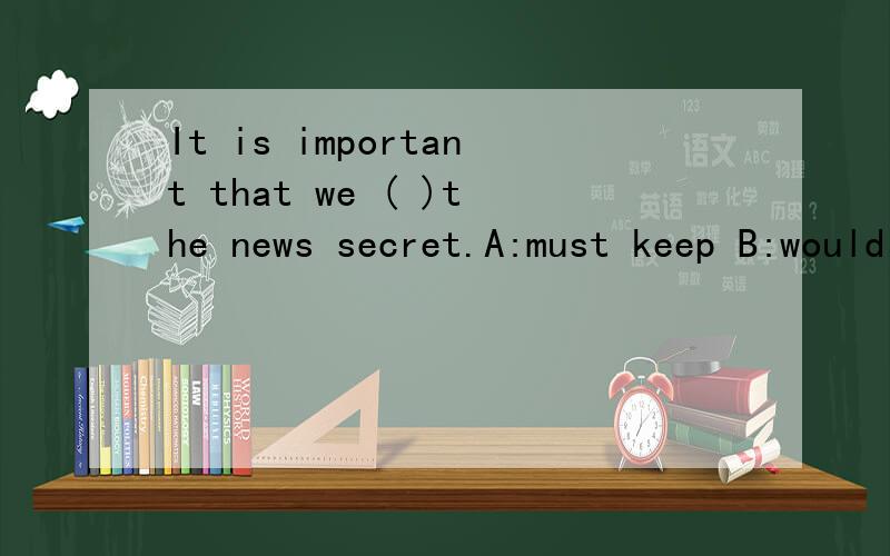 It is important that we ( )the news secret.A:must keep B:would keep C:should keep D:kept应该选哪个,为什么