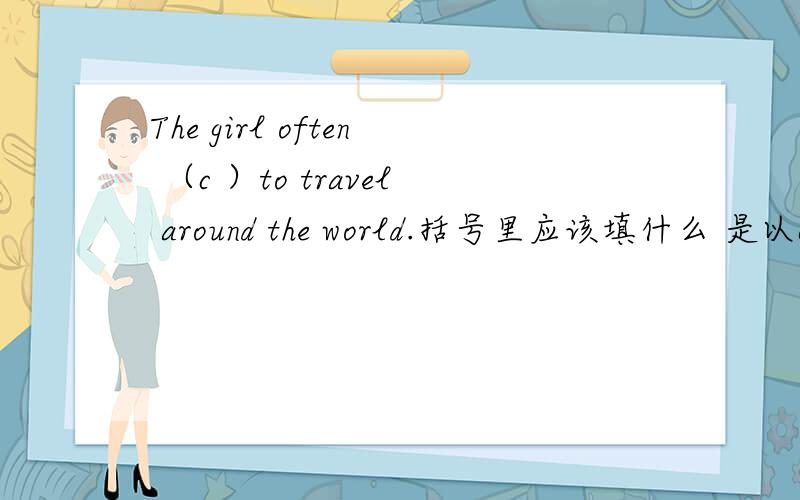 The girl often （c ）to travel around the world.括号里应该填什么 是以c 开头的