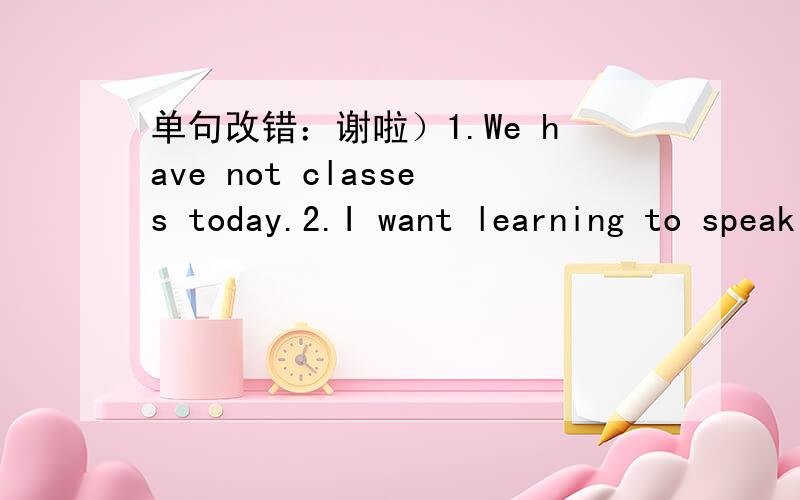 单句改错：谢啦）1.We have not classes today.2.I want learning to speak English well.