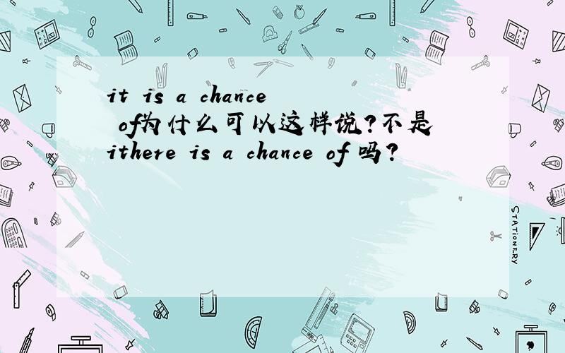 it is a chance of为什么可以这样说?不是ithere is a chance of 吗?