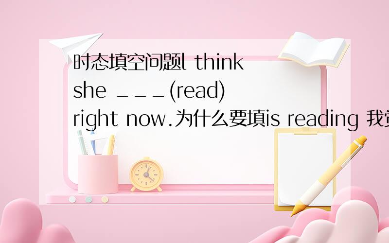 时态填空问题l think she ___(read) right now.为什么要填is reading 我觉得填would read可以么?我认为她应该立刻学习!