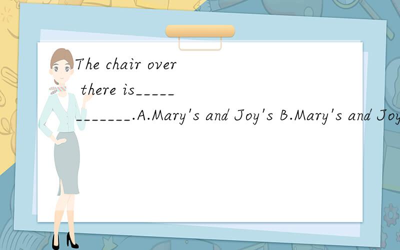 The chair over there is____________.A.Mary's and Joy's B.Mary's and JoyC.Mary and JoyD.Mary and Joy's回答、翻译、说为什么.