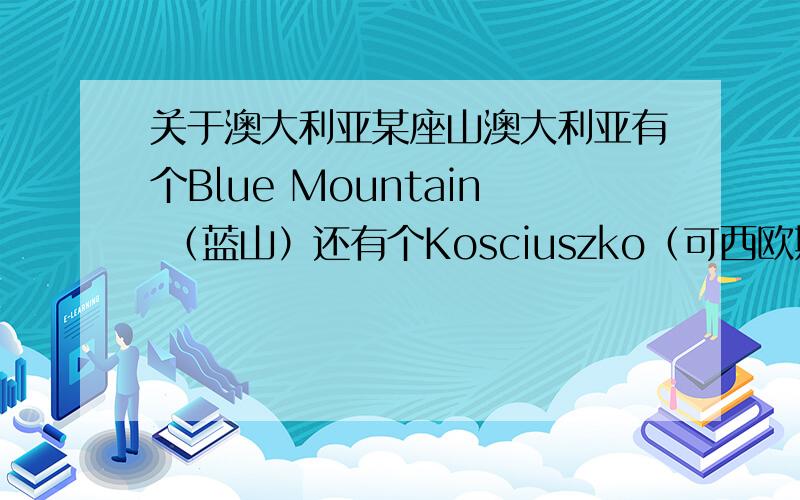 关于澳大利亚某座山澳大利亚有个Blue Mountain （蓝山）还有个Kosciuszko（可西欧斯可山）,这两个是同一个吗?如果不是的话 他们分别在澳大利亚的什么位置?还有个蓝山国家公园和可西欧斯可山