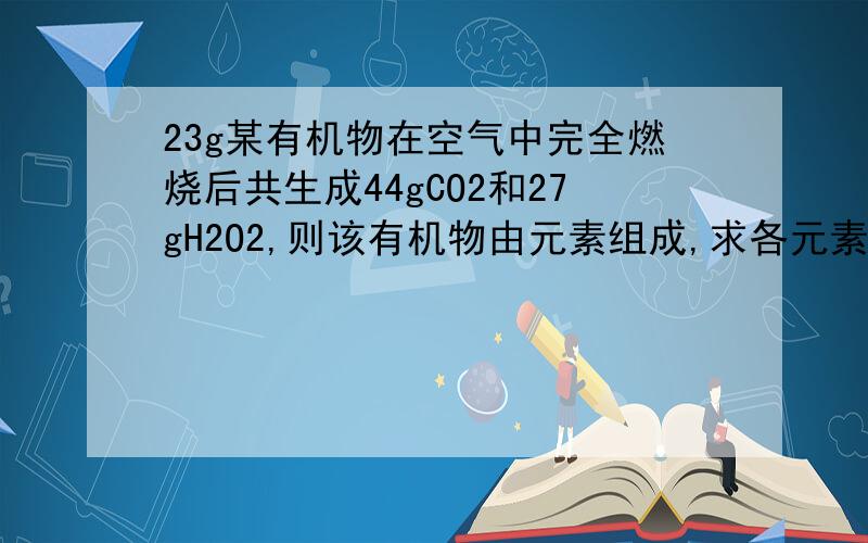 23g某有机物在空气中完全燃烧后共生成44gCO2和27gH2O2,则该有机物由元素组成,求各元素的质量比?