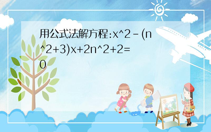 用公式法解方程:x^2-(n^2+3)x+2n^2+2=0
