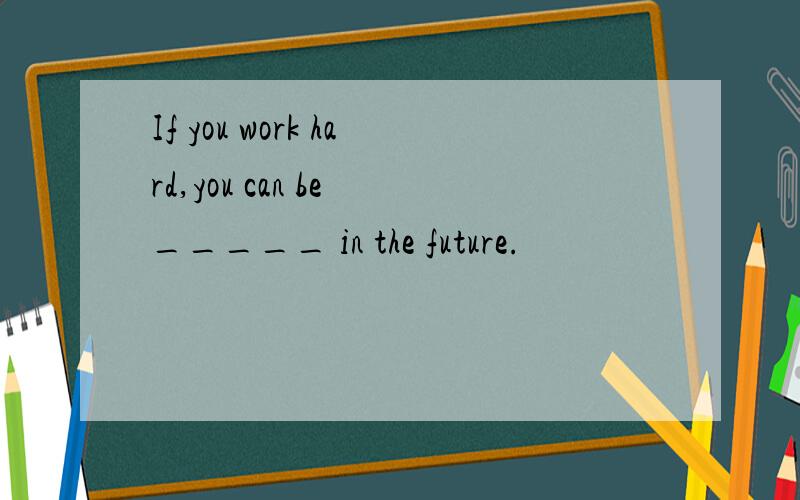 If you work hard,you can be _____ in the future.