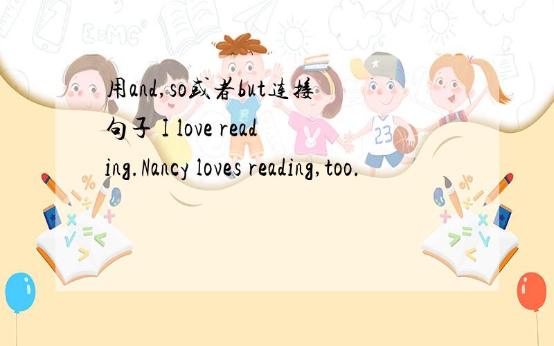 用and,so或者but连接句子 I love reading.Nancy loves reading,too.