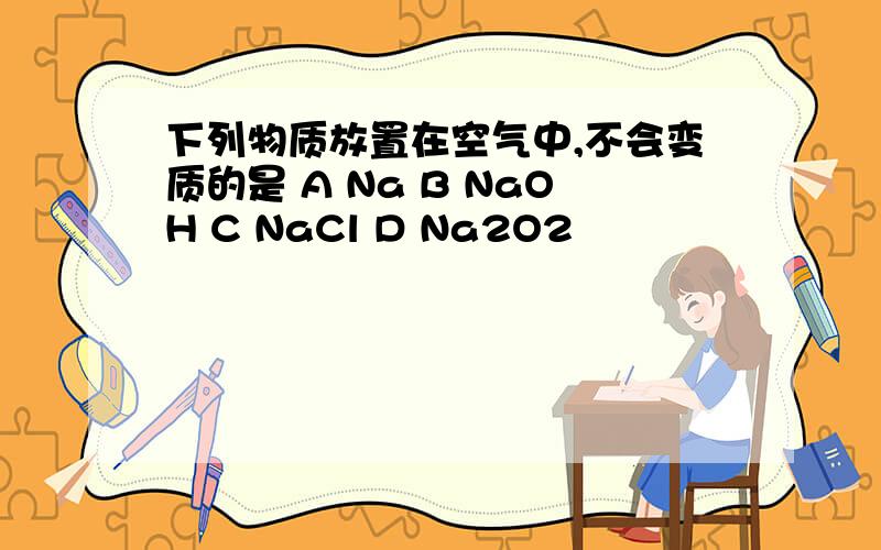 下列物质放置在空气中,不会变质的是 A Na B NaOH C NaCl D Na2O2