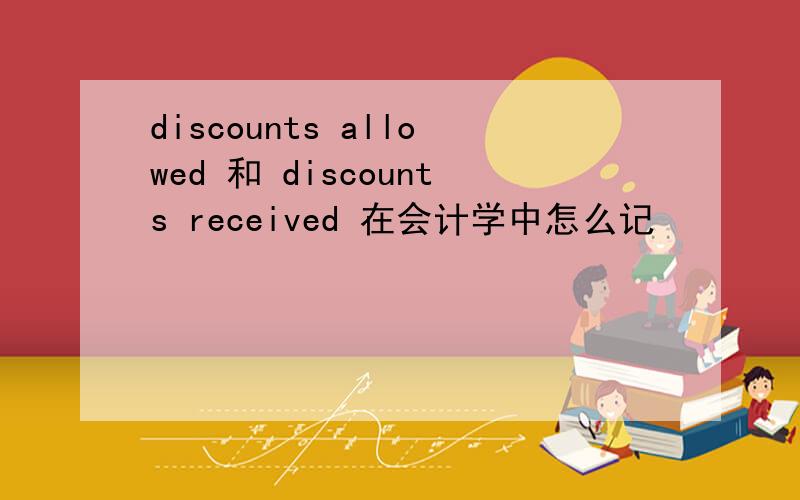 discounts allowed 和 discounts received 在会计学中怎么记