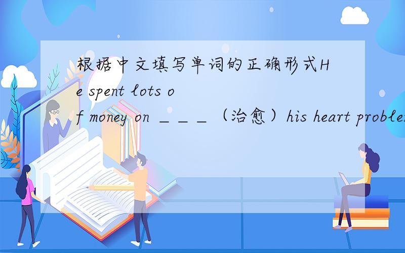 根据中文填写单词的正确形式He spent lots of money on ＿＿＿（治愈）his heart problem.