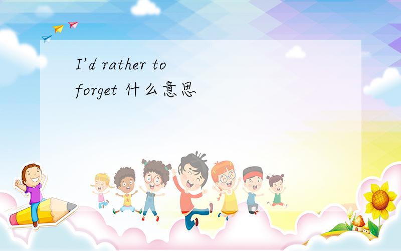 I'd rather to forget 什么意思