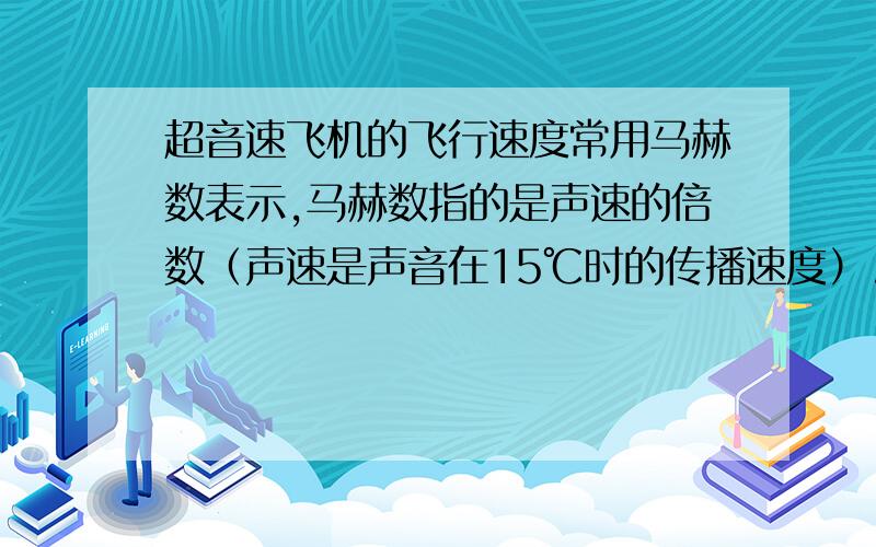 超音速飞机的飞行速度常用马赫数表示,马赫数指的是声速的倍数（声速是声音在15℃时的传播速度）.某超音速飞机飞行的马赫数为2.5,那么它的飞行速度是多少?若广州到北京的距离为1.7×10