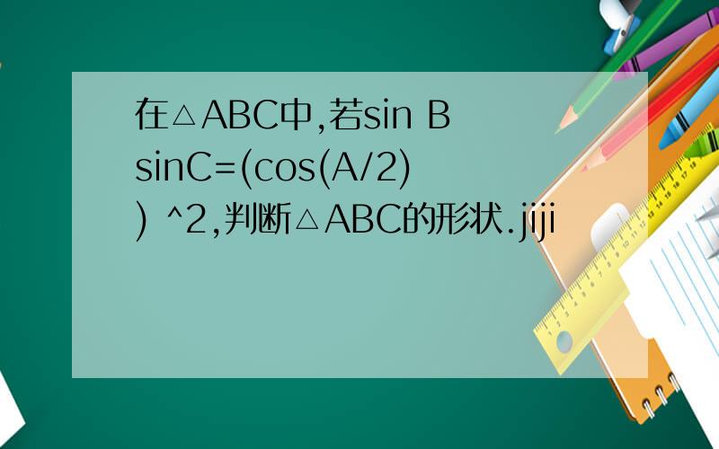 在△ABC中,若sin B sinC=(cos(A/2)) ^2,判断△ABC的形状.jiji