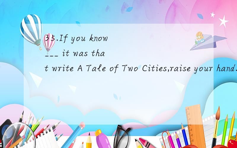 35.If you know___ it was that write A Tale of Two Cities,raise your hand.A.whom B.which C.who D.that为什么选D,
