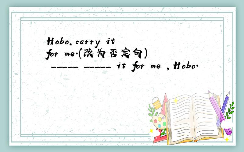 Hobo,carry it for me.(改为否定句) _____ _____ it for me ,Hobo.