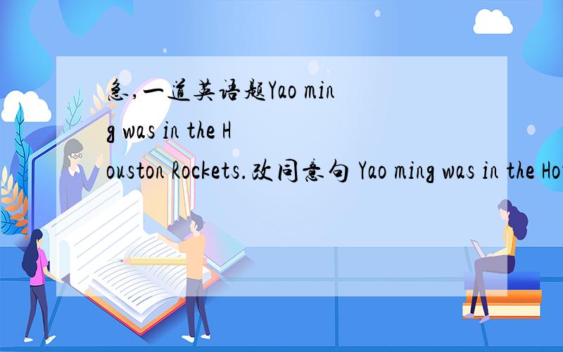 急,一道英语题Yao ming was in the Houston Rockets.改同意句 Yao ming was in the Houston Rockets.改同意句Yao Ming was 横线横线横线the Houston Rockets.上一道给个大赞急