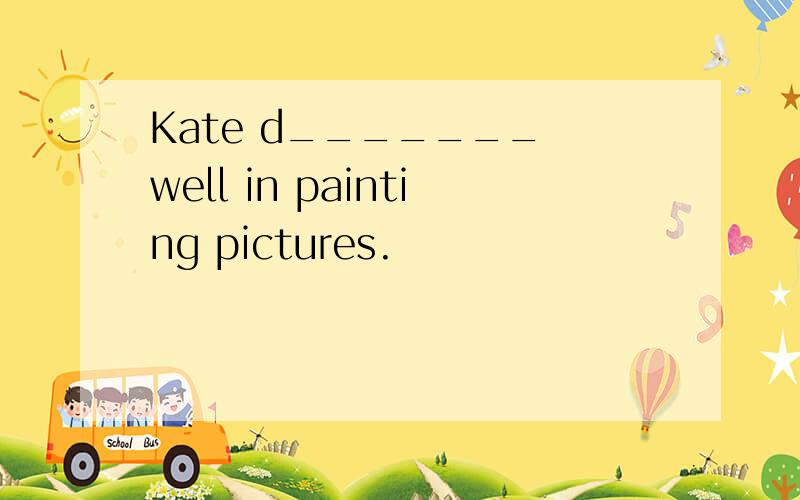 Kate d_______ well in painting pictures.