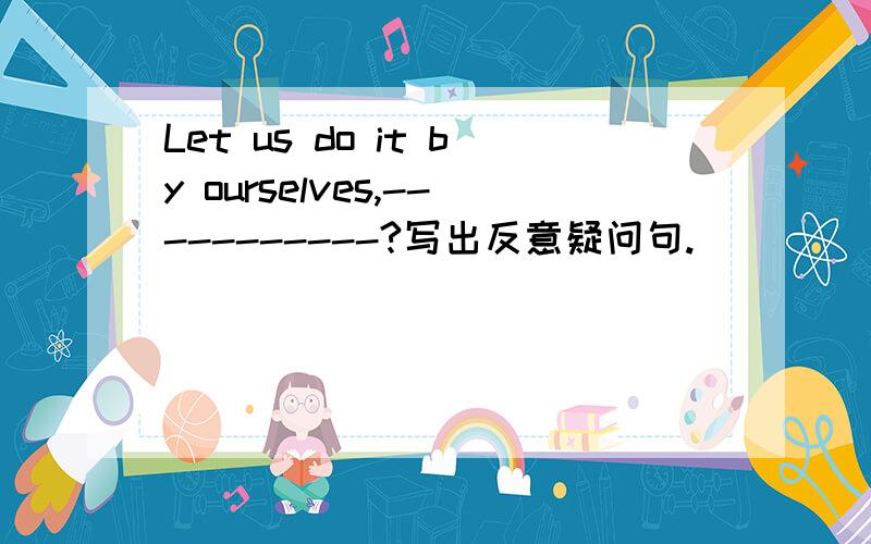Let us do it by ourselves,-----------?写出反意疑问句.