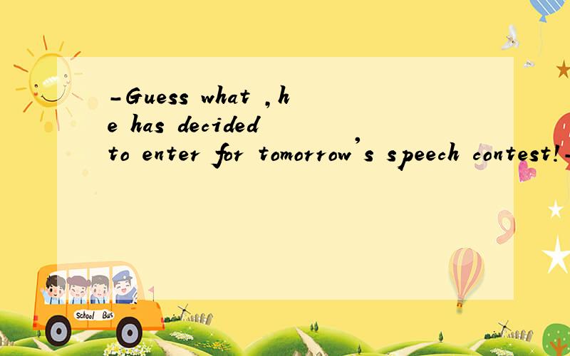 -Guess what ,he has decided to enter for tomorrow's speech contest!- __ it be possible He is usually quite shy and reserved.A MustB WouldC ShouldD Need