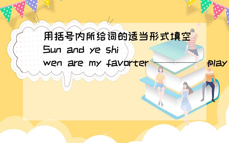 用括号内所给词的适当形式填空Sun and ye shiwen are my favorter ————(play)