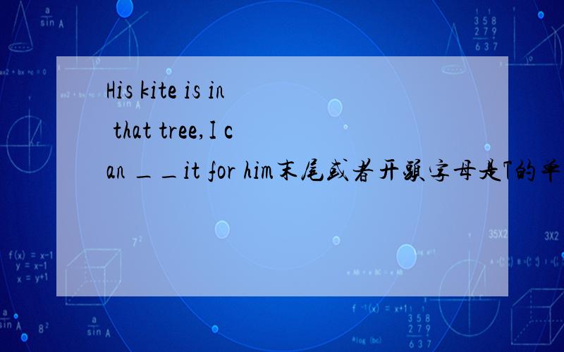 His kite is in that tree,I can __it for him末尾或者开头字母是T的单词