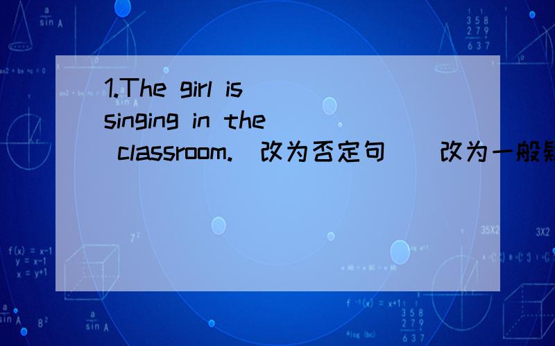 1.The girl is singing in the classroom.(改为否定句）(改为一般疑问句)2.They are looking for bag.(对画线部分提问）3.I am mending my bike now.(同上） 4.There are twelve studens over there.(同上）5.I can speak English.(改为
