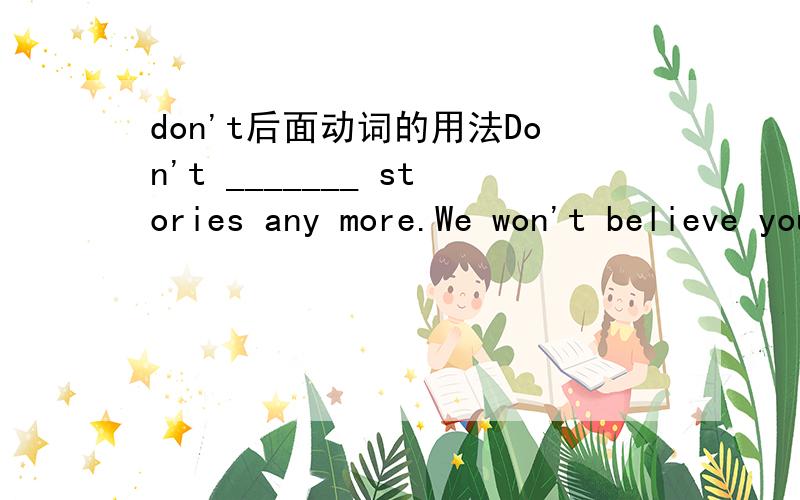 don't后面动词的用法Don't _______ stories any more.We won't believe you.和Don't _______ make mistakes when you learn a foreign languahe.为什么答案是make up和be afraid to,Don't后面不是应该跟动名词么,为什么这里是动词原