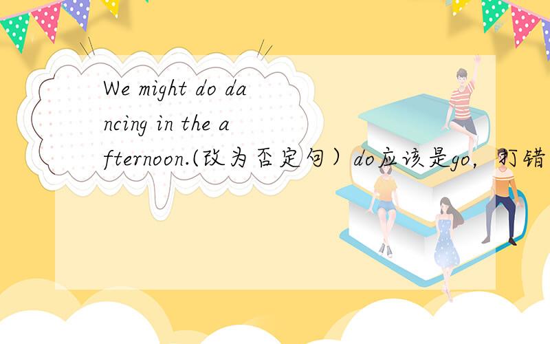 We might do dancing in the afternoon.(改为否定句）do应该是go，打错了