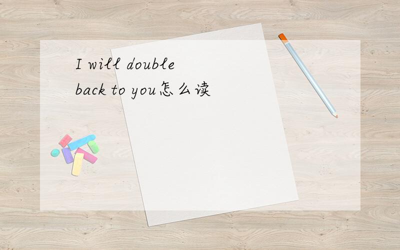 I will double back to you怎么读