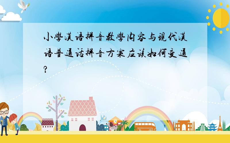 小学汉语拼音教学内容与现代汉语普通话拼音方案应该如何变通?