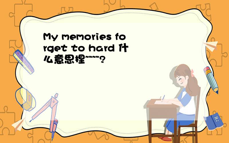 My memories forget to hard 什么意思捏~~~~?