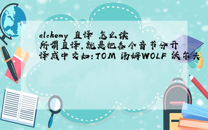 alchemy 直译 怎么读所谓直译,就是把各个音节分开译成中文如：TOM 汤姆WOLF 沃尔夫